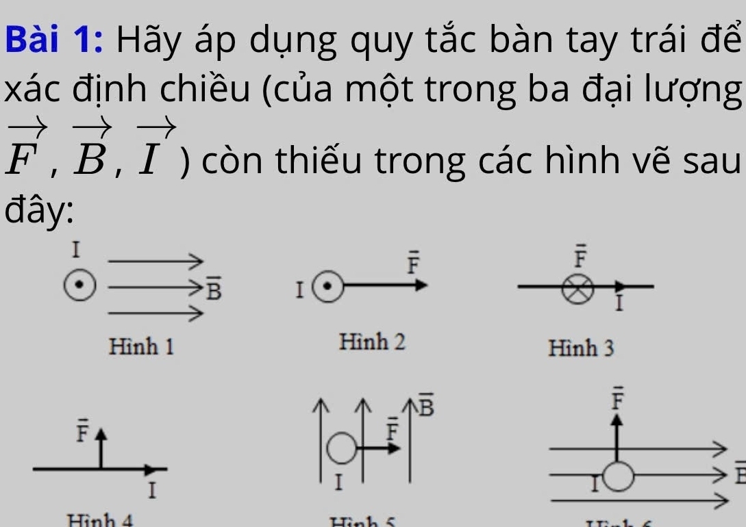 Hãy áp dụng quy tắc bàn tay trái để
xác định chiều (của một trong ba đại lượng
vector F,vector B,vector I) còn thiếu trong các hình vẽ sau
đây:
overline F
overline F^(overline B) I
I
Hinh2
Hình 1 Hình 3
overline F
I
 
Hình 4 Hình <