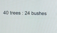 40 trees : 24 bushes