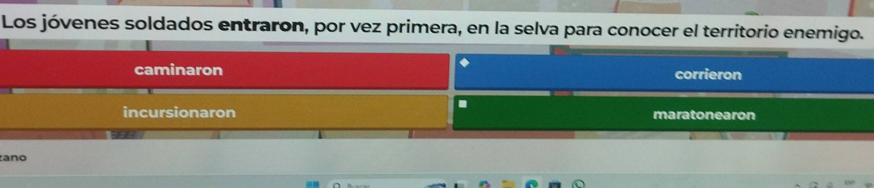 Los jóvenes soldados entraron, por vez primera, en la selva para conocer el territorio enemigo.
caminaron
corrieron
.
incursionaron maratonearon
ano