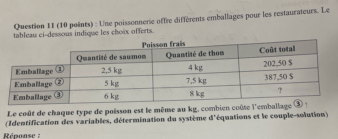 Une poissonnerie offre différents emballages pour les restaurateurs. Le 
tableau ci-dessous indique les choix offerts. 
Le coût de chaque type de poisson est le même au kg, combien coûte l'em 
(Identification des variables, détermination du système d’équations et le couple-solution) 
Réponse :