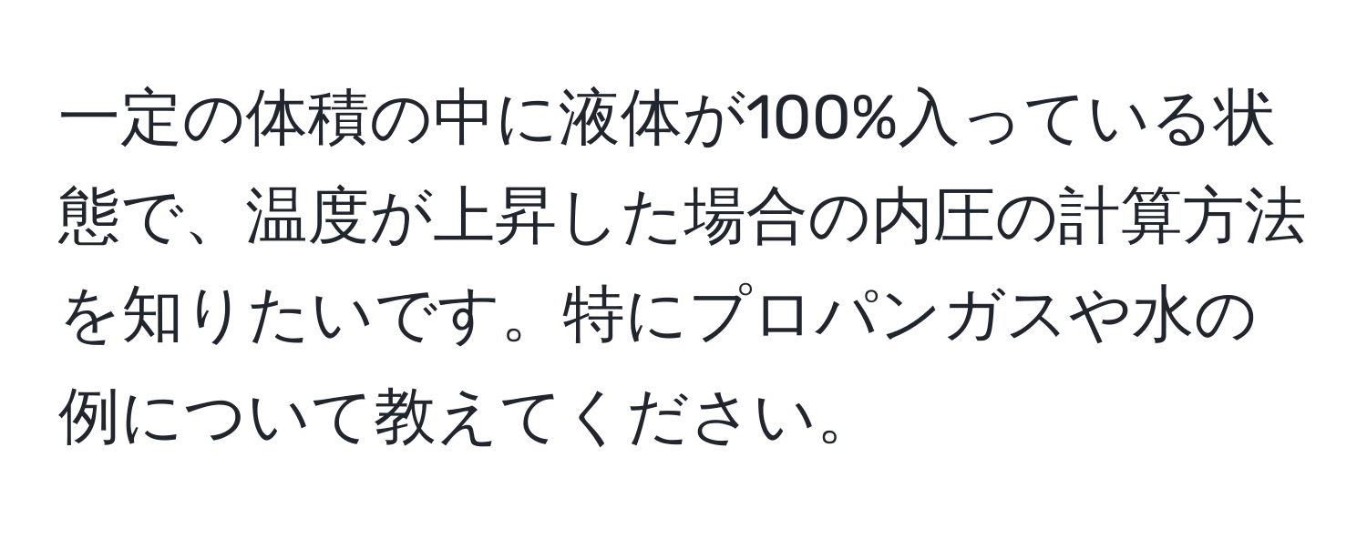 一定の体積の中に液体が100%入っている状態で、温度が上昇した場合の内圧の計算方法を知りたいです。特にプロパンガスや水の例について教えてください。