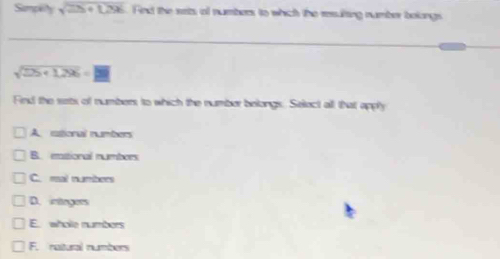 Sampey sqrt(25+1296) Find the sets of numbers to which the ressultting number bolongs
_
_
sqrt(25+1296)=□
Find the sets of numbers to which the number belongs. Select all that apply
A etional numbers
B. ettional numbors
C. mal numbers
D. inagers
E. wholle numbers
F. naitural numbers