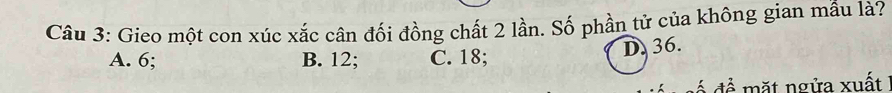 Gieo một con xúc xắc cân đối đồng chất 2 lần. Số phần tử của không gian mầu là?
A. 6; B. 12; C. 18;
D36.
để mặt ngửa xuất