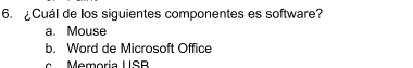 Cuál de los siguientes componentes es software?
a. Mouse
b. Word de Microsoft Office
emóría USB