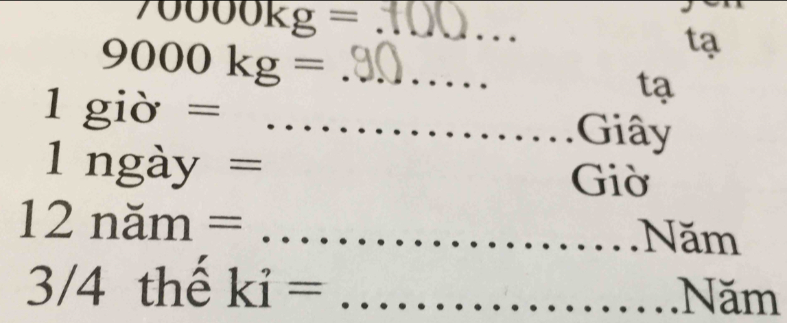 70000kg= _
9000kg= _ 
tạ 
tạ 
1gio = 
_Giây
1ngay=
Giờ
12nam= _ 
Năm
3/4theki= _ 
Năm