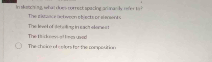 In sketching, what does correct spacing primarily refer to?
The distance between objects or elements
The level of detailing in each element
The thickness of lines used
The choice of colors for the composition