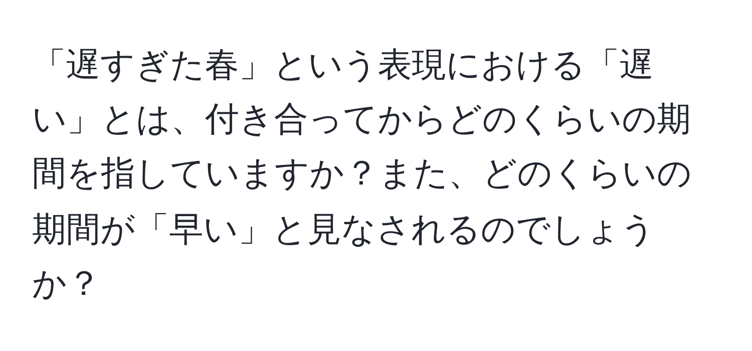 「遅すぎた春」という表現における「遅い」とは、付き合ってからどのくらいの期間を指していますか？また、どのくらいの期間が「早い」と見なされるのでしょうか？