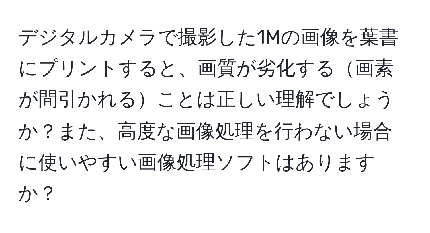 デジタルカメラで撮影した1Mの画像を葉書にプリントすると、画質が劣化する画素が間引かれることは正しい理解でしょうか？また、高度な画像処理を行わない場合に使いやすい画像処理ソフトはありますか？