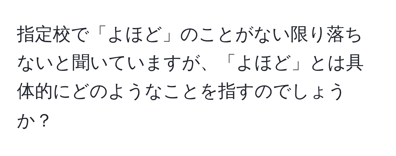 指定校で「よほど」のことがない限り落ちないと聞いていますが、「よほど」とは具体的にどのようなことを指すのでしょうか？