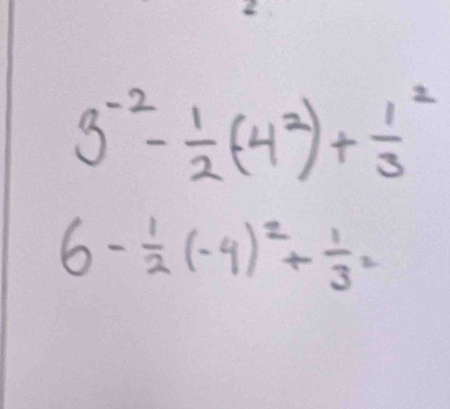 3^(-2)- 1/2 (-4^2)+frac (1^(3)^2)
6- 1/2 (-4)^2+ 1/3^2 