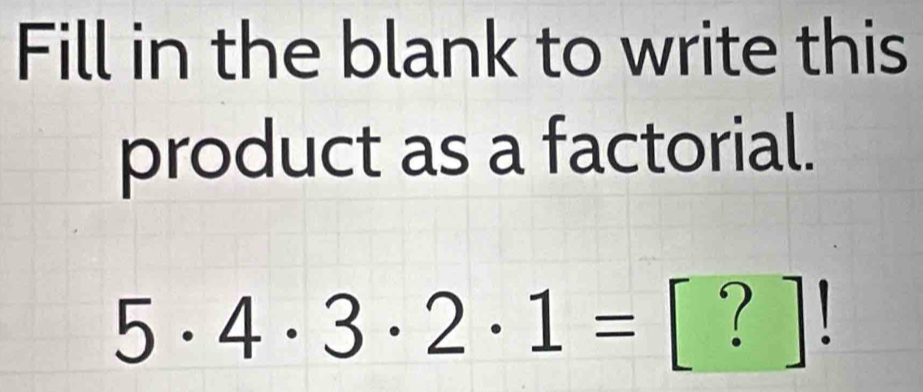 Fill in the blank to write this 
product as a factorial.
5· 4· 3· 2· 1= [ ? ]