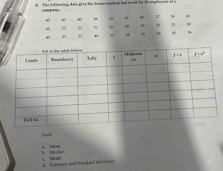 The following data give the hours worked last week by 30 employees of a
company.
Find:
a. Mean
b. Median
c. Mode
d. Variance and Standard deviation