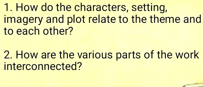 How do the characters, setting, 
imagery and plot relate to the theme and 
to each other? 
2. How are the various parts of the work 
interconnected?