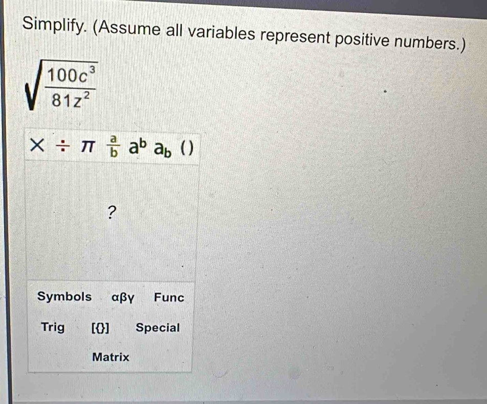 Simplify. (Assume all variables represent positive numbers.)
sqrt(frac 100c^3)81z^2
X/ π  a/b a^ba_b | 0 
? 
Symbols αβγ Func 
Trig [] Special 
Matrix