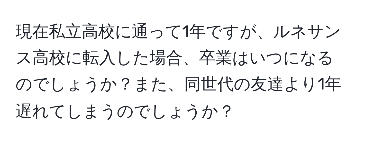 現在私立高校に通って1年ですが、ルネサンス高校に転入した場合、卒業はいつになるのでしょうか？また、同世代の友達より1年遅れてしまうのでしょうか？