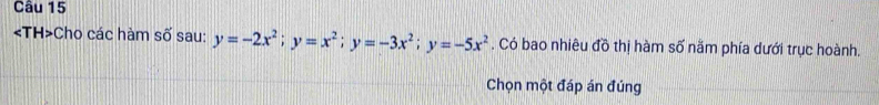 Cho các hàm : Soverline O sau: y=-2x^2; y=x^2; y=-3x^2; y=-5x^2. Có bao nhiêu đồ thị hàm số năm phía dưới trục hoành. 
Chọn một đáp án đúng