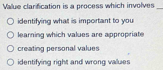 Value clarification is a process which involves_
identifying what is important to you
learning which values are appropriate
creating personal values
identifying right and wrong values