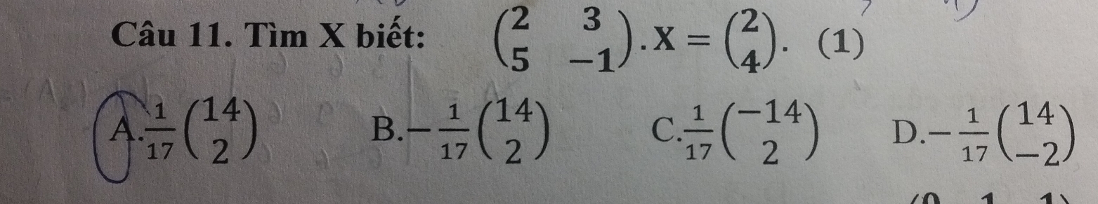 Tìm X biết: beginpmatrix 2&3 5&-1endpmatrix. X=beginpmatrix 2 4endpmatrix. (1)
A.  1/17 beginpmatrix 14 2endpmatrix - 1/17 beginpmatrix 14 2endpmatrix  1/17 beginpmatrix -14 2endpmatrix D - 1/17 beginpmatrix 14 -2endpmatrix
B.
C.