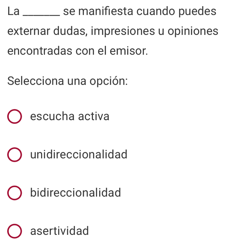 La _se manifiesta cuando puedes
externar dudas, impresiones u opiniones
encontradas con el emisor.
Selecciona una opción:
escucha activa
unidireccionalidad
bidireccionalidad
asertividad