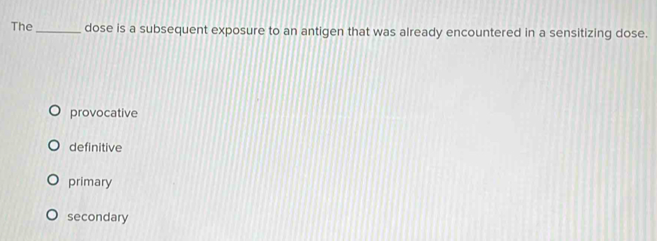 The _dose is a subsequent exposure to an antigen that was already encountered in a sensitizing dose.
provocative
definitive
primary
secondary