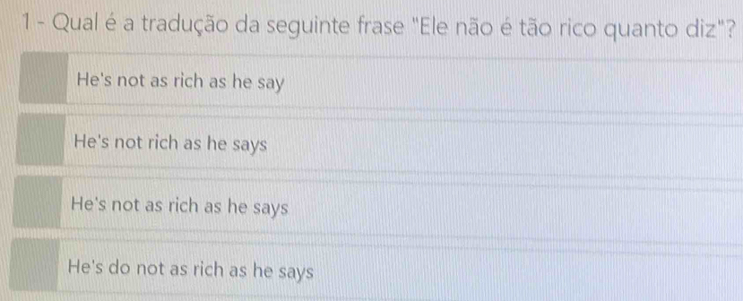 Qual é a tradução da seguinte frase "Ele não é tão rico quanto diz"?
He's not as rich as he say
He's not rich as he says
He's not as rich as he says
He's do not as rich as he says