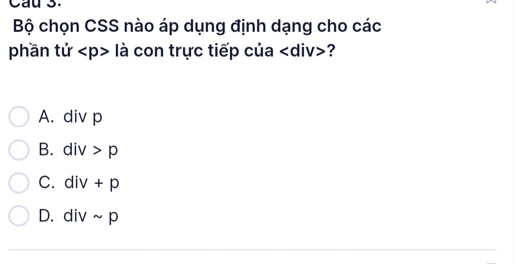 Cau 3.
Bộ chọn CSS nào áp dụng định dạng cho các
phần tử là con trực tiếp của ?
A. div p
B. div>p
C. div+p
D. divsim p