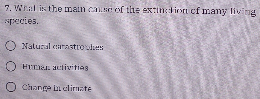 What is the main cause of the extinction of many living
species.
Natural catastrophes
Human activities
Change in climate