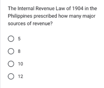 The Internal Revenue Law of 1904 in the
Philippines prescribed how many major
sources of revenue?
5
8
10
12