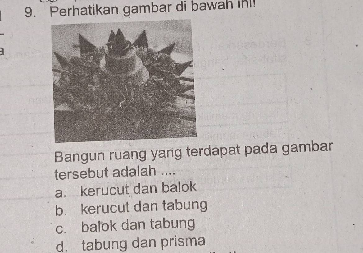 Perhatikan gambar di bawah inl!
Bangun ruang yang terdapat pada gambar
tersebut adalah ....
a. kerucut dan balok
b. kerucut dan tabung
c. balok dan tabung
d. tabung dan prisma