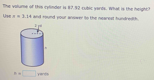 The volume of this cylinder is 87.92 cubic yards. What is the height? 
Use π approx 3.14 and round your answer to the nearest hundredth.
happrox □ , yards