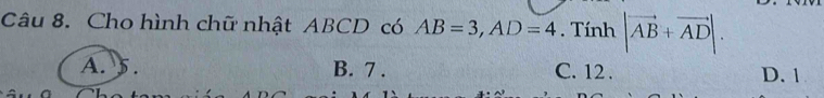 Cho hình chữ nhật ABCD có AB=3, AD=4. Tính |vector AB+vector AD|.
A. 5. B. 7. C. 12. D. 1