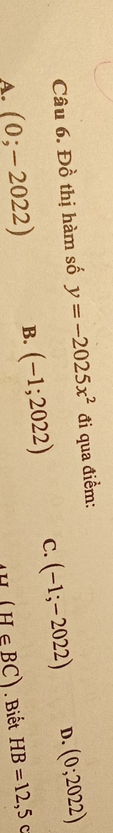 Đồ thị hàm số y=-2025x^2 đi qua điểm:
C. (-1;-2022) D. (0;2022)
A. (0;-2022) B. (-1;2022)
(H∈ BC) Biết HB=12,5c