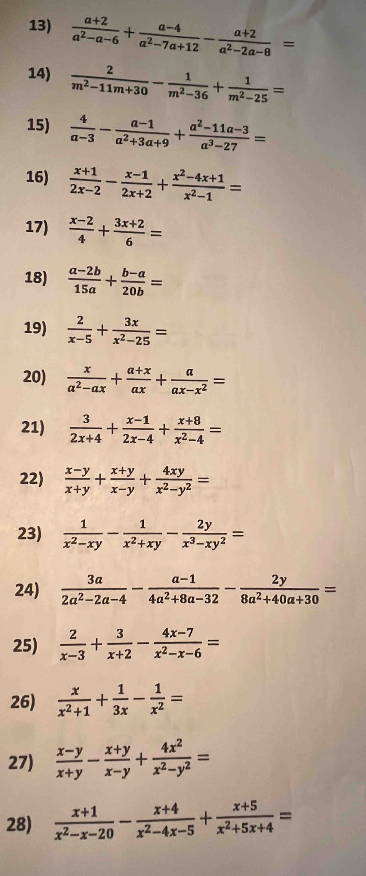  (a+2)/a^2-a-6 + (a-4)/a^2-7a+12 - (a+2)/a^2-2a-8 =
14)  2/m^2-11m+30 - 1/m^2-36 + 1/m^2-25 =
15)  4/a-3 - (a-1)/a^2+3a+9 + (a^2-11a-3)/a^3-27 =
16)  (x+1)/2x-2 - (x-1)/2x+2 + (x^2-4x+1)/x^2-1 =
17)  (x-2)/4 + (3x+2)/6 =
18)  (a-2b)/15a + (b-a)/20b =
19)  2/x-5 + 3x/x^2-25 =
20)  x/a^2-ax + (a+x)/ax + a/ax-x^2 =
21)  3/2x+4 + (x-1)/2x-4 + (x+8)/x^2-4 =
22)  (x-y)/x+y + (x+y)/x-y + 4xy/x^2-y^2 =
23)  1/x^2-xy - 1/x^2+xy - 2y/x^3-xy^2 =
24)  3a/2a^2-2a-4 - (a-1)/4a^2+8a-32 - 2y/8a^2+40a+30 =
25)  2/x-3 + 3/x+2 - (4x-7)/x^2-x-6 =
26)  x/x^2+1 + 1/3x - 1/x^2 =
27)  (x-y)/x+y - (x+y)/x-y + 4x^2/x^2-y^2 =
28)  (x+1)/x^2-x-20 - (x+4)/x^2-4x-5 + (x+5)/x^2+5x+4 =