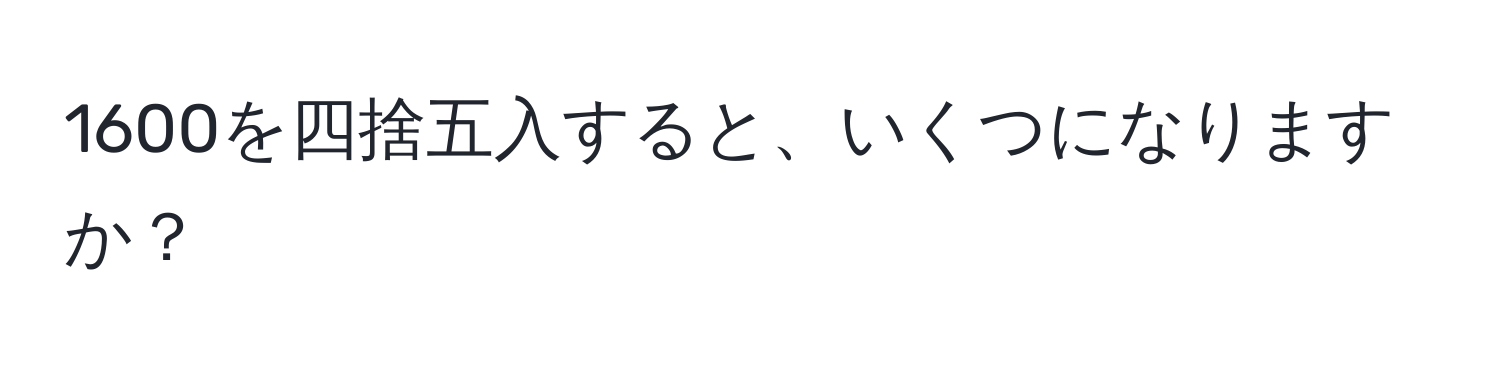 1600を四捨五入すると、いくつになりますか？