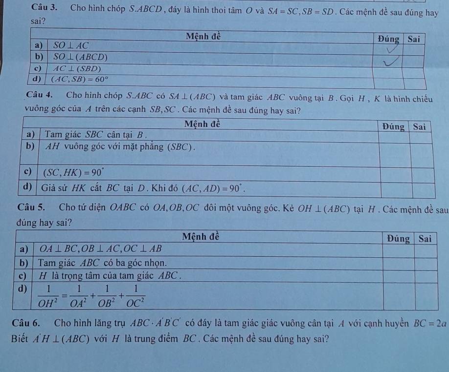 Cho hình chóp S.ABCD , đáy là hình thoi tâm O và SA=SC,SB=SD Các mệnh đề sau đúng hay
sai?
Câu 4. Cho hình chóp S.ABC có SA⊥ (ABC) và tam giác ABC vuông tại B . Gọi H , K là hình chiếu
vuông góc của A trên các cạnh SB,SC . Các mệnh đề sau đúng
Câu 5. Cho tứ diện OABC có OA,OB,OC đôi một vuông góc. Kẻ OH ⊥(ABC) tại H . Các mệnh đề sau
Câu 6. Cho hình lăng trụ ABC· A'B'C' có đáy là tam giác giác vuông cân tại A với cạnh huyền BC=2a
Biết A'H⊥ (ABC) với H là trung điểm BC . Các mệnh đề sau đúng hay sai?