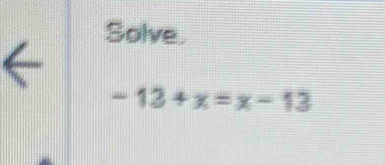 Solve.
-13+x=x-13