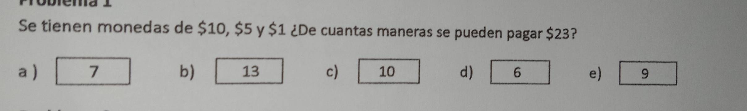 Se tienen monedas de $10, $5 y $1 ¿De cuantas maneras se pueden pagar $23?
b)
a ) 7 13 c) 10 d) 6 e) 9