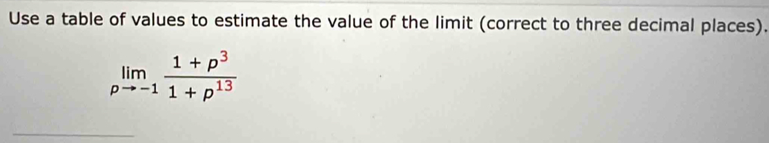 Use a table of values to estimate the value of the limit (correct to three decimal places).
limlimits _pto -1 (1+p^3)/1+p^(13) 