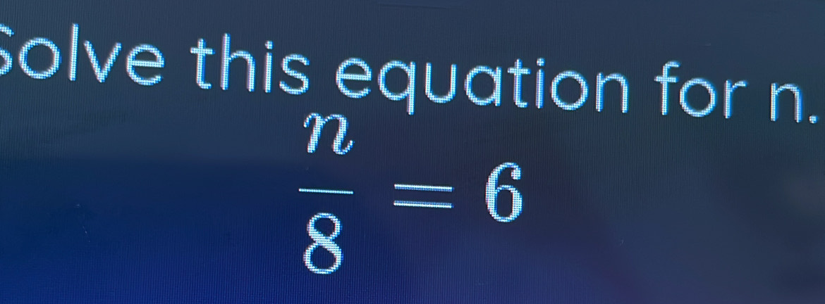 Solve this equation for n.
 n/8 =6