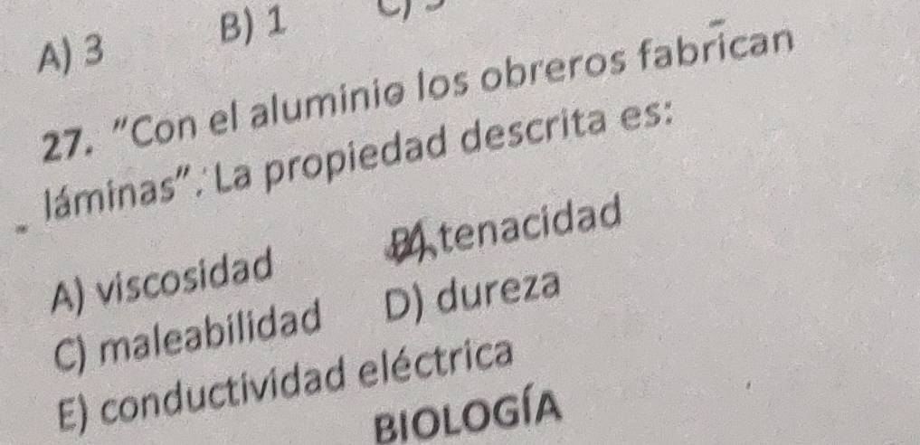 A) 3
B) 1
27. “Con el aluminio los obreros fabrican
láminas".:La propiedad descrita es:
A) viscosidad M tenacidad
C) maleabilidad D) dureza
E) conductividad eléctrica
biología