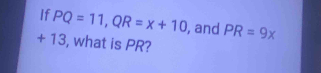 If PQ=11, QR=x+10 , and PR=9x
+ 13, what is PR?