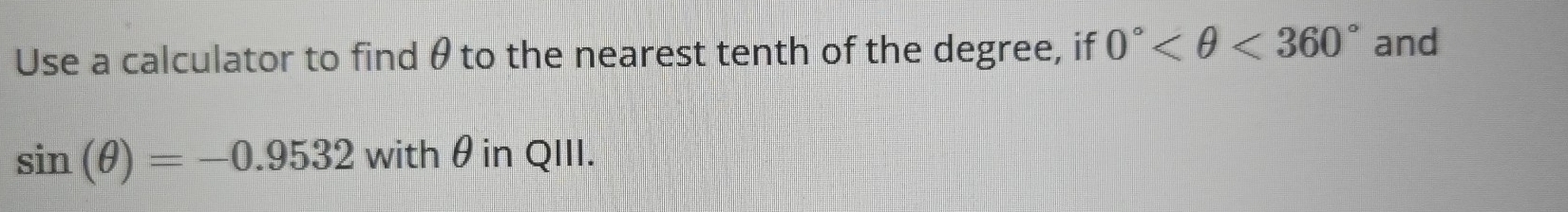 Use a calculator to find θ to the nearest tenth of the degree, if 0° <360° and
sin (θ )=-0.9532 withθin QIII.