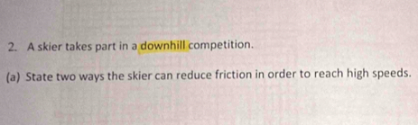 A skier takes part in a downhill competition. 
(a) State two ways the skier can reduce friction in order to reach high speeds.