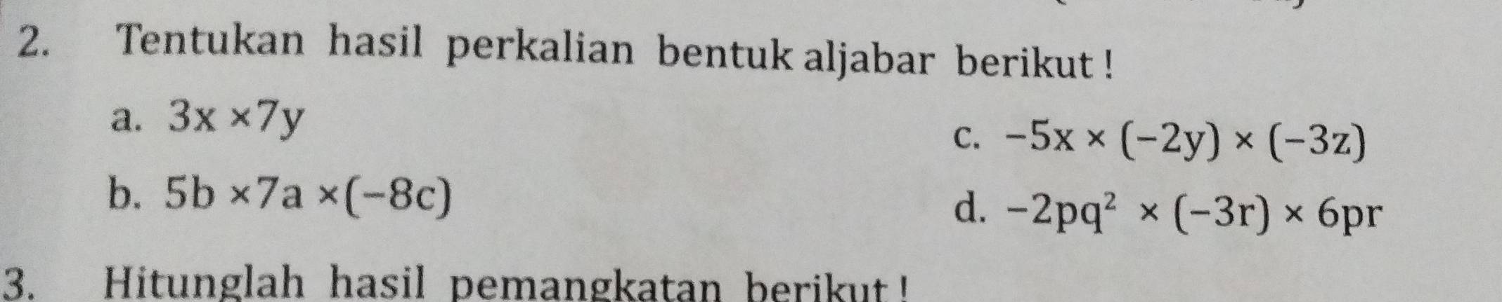 Tentukan hasil perkalian bentuk aljabar berikut ! 
a. 3x* 7y
C. -5x* (-2y)* (-3z)
b. 5b* 7a* (-8c)
d. -2pq^2* (-3r)* 6pr
3. Hitunglah hasil pemangkatan berikut!