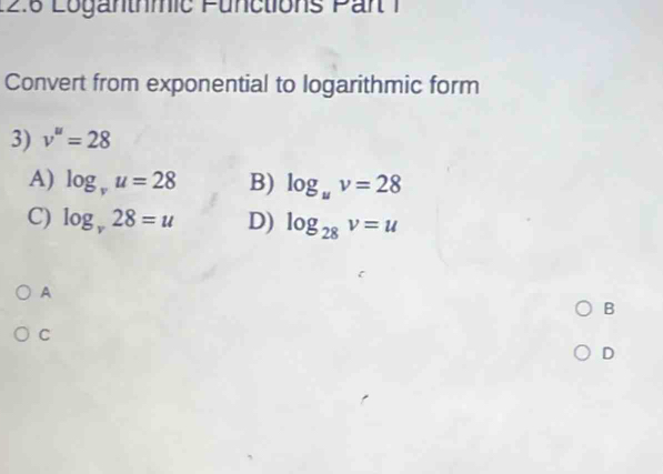 12:6 Loganthmic Functions Pan 1
Convert from exponential to logarithmic form
3) v''=28
A) log _vu=28 B) log _uv=28
C) log _v28=u D) log _28v=u
A
B
C
D