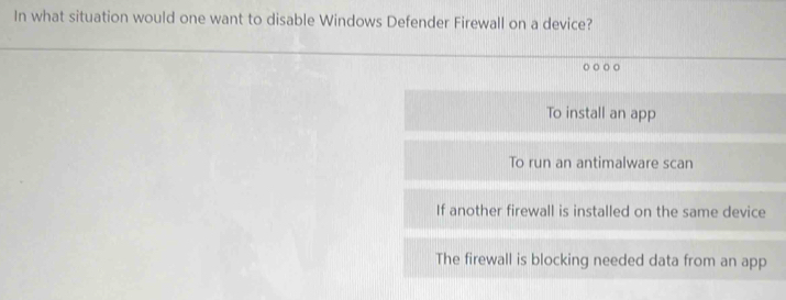 In what situation would one want to disable Windows Defender Firewall on a device?
。 ○。
To install an app
To run an antimalware scan
If another firewall is installed on the same device
The firewall is blocking needed data from an app