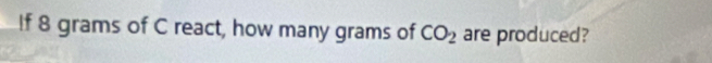 If 8 grams of C react, how many grams of CO_2 are produced?