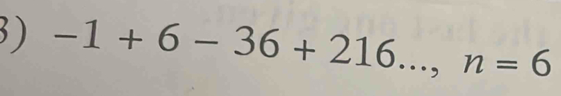 ) -1+6-36+216..., n=6