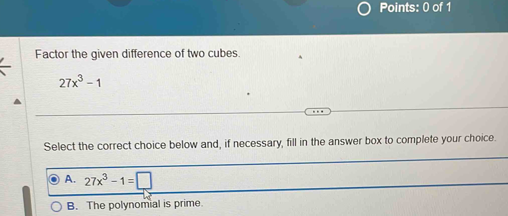 Factor the given difference of two cubes.
27x^3-1
Select the correct choice below and, if necessary, fill in the answer box to complete your choice.
A. 27x^3-1=□
B. The polynomial is prime.