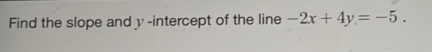 Find the slope and y -intercept of the line -2x+4y=-5.